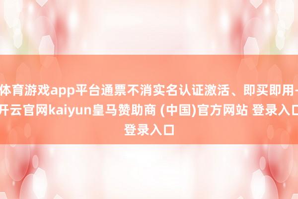 体育游戏app平台通票不消实名认证激活、即买即用-开云官网kaiyun皇马赞助商 (中国)官方网站 登录入口