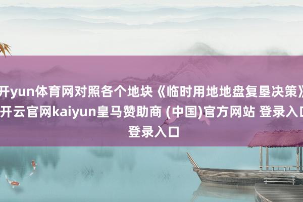 开yun体育网对照各个地块《临时用地地盘复垦决策》-开云官网kaiyun皇马赞助商 (中国)官方网站 登录入口