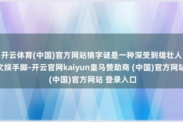 开云体育(中国)官方网站猜字谜是一种深受到雄壮人人爱好的文娱手脚-开云官网kaiyun皇马赞助商 (中国)官方网站 登录入口