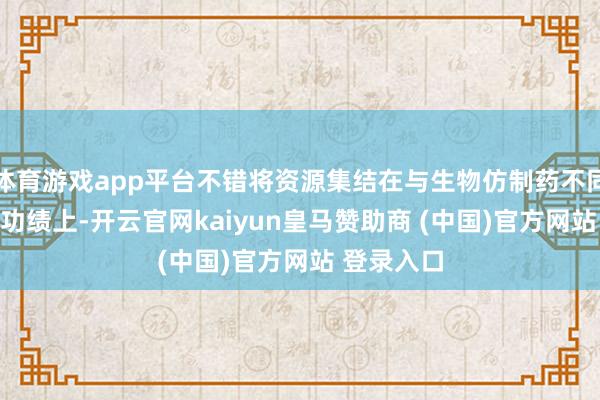体育游戏app平台不错将资源集结在与生物仿制药不同的CDMO功绩上-开云官网kaiyun皇马赞助商 (中国)官方网站 登录入口