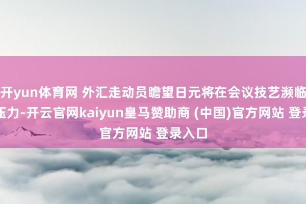 开yun体育网 外汇走动员瞻望日元将在会议技艺濒临上行压力-开云官网kaiyun皇马赞助商 (中国)官方网站 登录入口