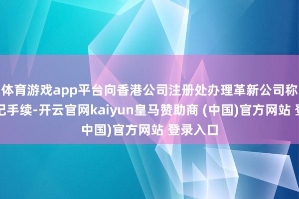 体育游戏app平台向香港公司注册处办理革新公司称呼的登记手续-开云官网kaiyun皇马赞助商 (中国)官方网站 登录入口