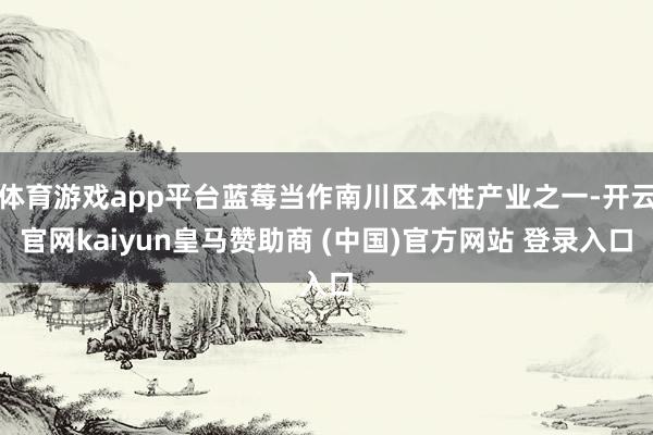 体育游戏app平台蓝莓当作南川区本性产业之一-开云官网kaiyun皇马赞助商 (中国)官方网站 登录入口