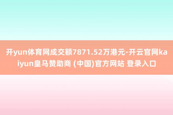 开yun体育网成交额7871.52万港元-开云官网kaiyun皇马赞助商 (中国)官方网站 登录入口