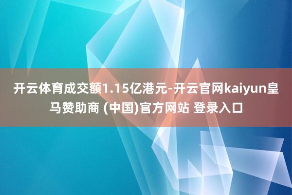 开云体育成交额1.15亿港元-开云官网kaiyun皇马赞助商 (中国)官方网站 登录入口