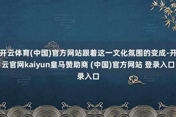 开云体育(中国)官方网站跟着这一文化氛围的变成-开云官网kaiyun皇马赞助商 (中国)官方网站 登录入口