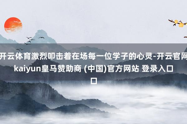开云体育激烈叩击着在场每一位学子的心灵-开云官网kaiyun皇马赞助商 (中国)官方网站 登录入口