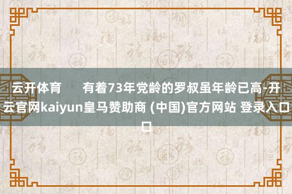 云开体育      有着73年党龄的罗叔虽年龄已高-开云官网kaiyun皇马赞助商 (中国)官方网站 登录入口