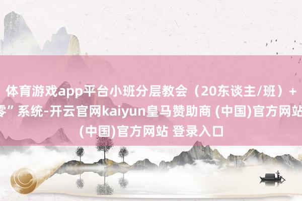 体育游戏app平台小班分层教会（20东谈主/班）+“错题清零”系统-开云官网kaiyun皇马赞助商 (中国)官方网站 登录入口