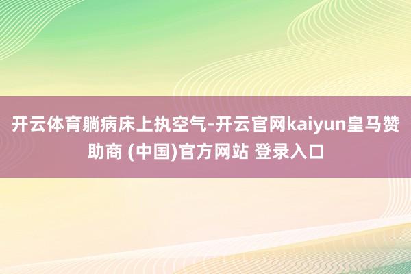 开云体育躺病床上执空气-开云官网kaiyun皇马赞助商 (中国)官方网站 登录入口
