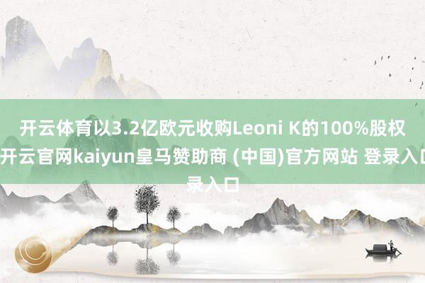 开云体育以3.2亿欧元收购Leoni K的100%股权-开云官网kaiyun皇马赞助商 (中国)官方网站 登录入口