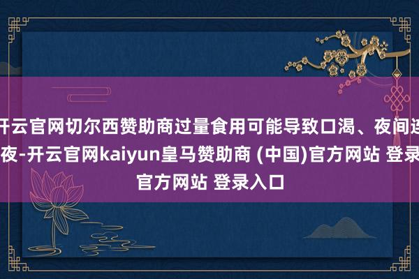 开云官网切尔西赞助商过量食用可能导致口渴、夜间连续起夜-开云官网kaiyun皇马赞助商 (中国)官方网站 登录入口