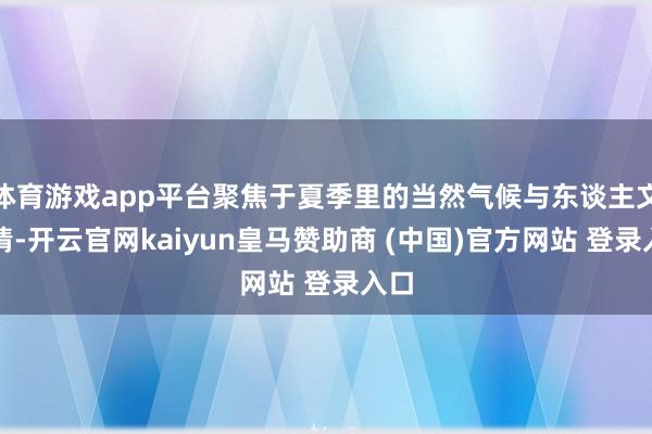 体育游戏app平台聚焦于夏季里的当然气候与东谈主文风情-开云官网kaiyun皇马赞助商 (中国)官方网站 登录入口