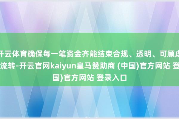 开云体育确保每一笔资金齐能结束合规、透明、可顾虑的安全流转-开云官网kaiyun皇马赞助商 (中国)官方网站 登录入口