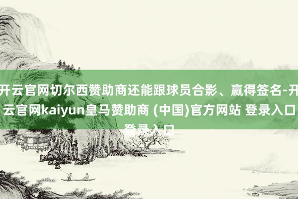 开云官网切尔西赞助商还能跟球员合影、赢得签名-开云官网kaiyun皇马赞助商 (中国)官方网站 登录入口