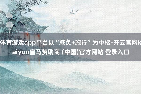 体育游戏app平台以“减负+施行”为中枢-开云官网kaiyun皇马赞助商 (中国)官方网站 登录入口