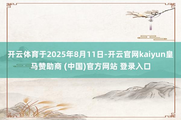 开云体育于2025年8月11日-开云官网kaiyun皇马赞助商 (中国)官方网站 登录入口
