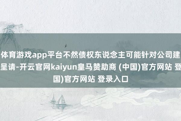 体育游戏app平台不然债权东说念主可能针对公司建议清盘呈请-开云官网kaiyun皇马赞助商 (中国)官方网站 登录入口