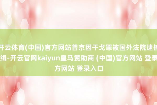 开云体育(中国)官方网站普京因干戈罪被国外法院逮捕令通缉-开云官网kaiyun皇马赞助商 (中国)官方网站 登录入口