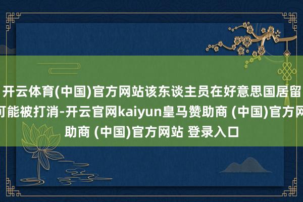 开云体育(中国)官方网站该东谈主员在好意思国居留的签证随时可能被打消-开云官网kaiyun皇马赞助商 (中国)官方网站 登录入口