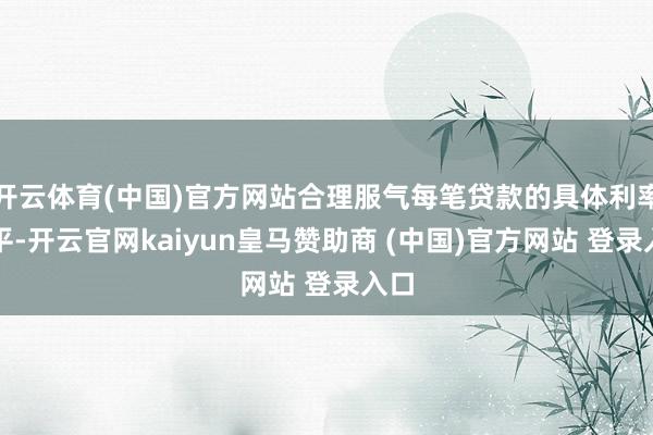 开云体育(中国)官方网站合理服气每笔贷款的具体利率水平-开云官网kaiyun皇马赞助商 (中国)官方网站 登录入口