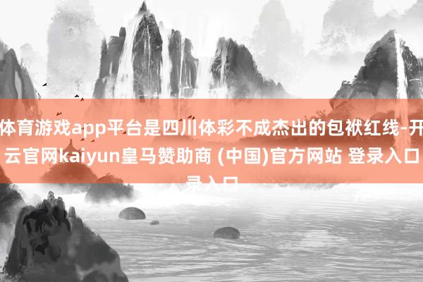 体育游戏app平台是四川体彩不成杰出的包袱红线-开云官网kaiyun皇马赞助商 (中国)官方网站 登录入口