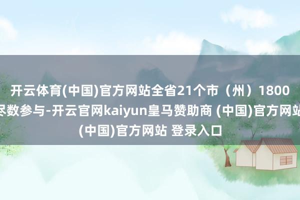 开云体育(中国)官方网站全省21个市(州)1800余家企业尽数参与-开云官网kaiyun皇马赞助商 (中国)官方网站 登录入口