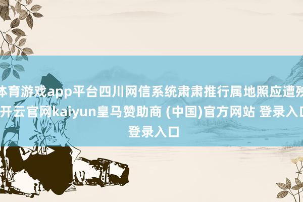 体育游戏app平台四川网信系统肃肃推行属地照应遭殃-开云官网kaiyun皇马赞助商 (中国)官方网站 登录入口