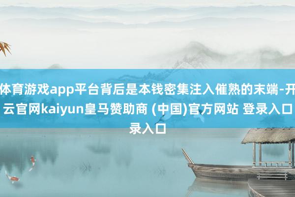 体育游戏app平台背后是本钱密集注入催熟的末端-开云官网kaiyun皇马赞助商 (中国)官方网站 登录入口