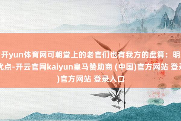开yun体育网可朝堂上的老官们也有我方的盘算：明智是优点-开云官网kaiyun皇马赞助商 (中国)官方网站 登录入口