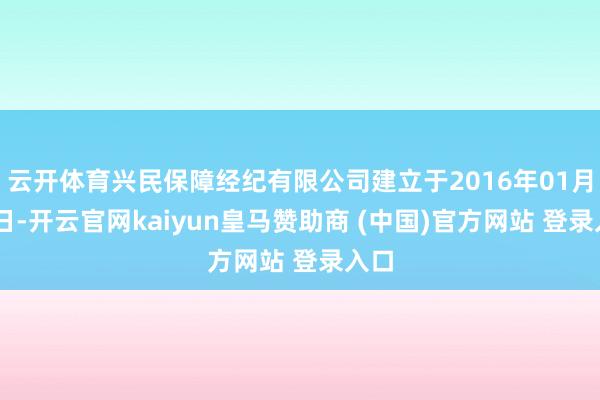 云开体育兴民保障经纪有限公司建立于2016年01月18日-开云官网kaiyun皇马赞助商 (中国)官方网站 登录入口