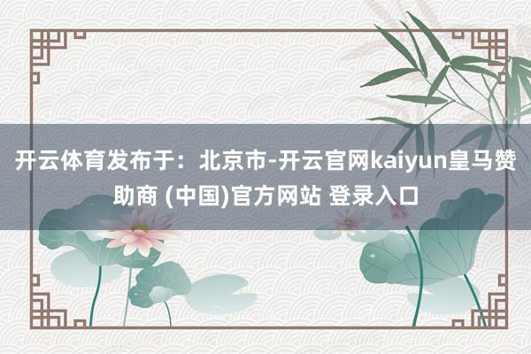 开云体育发布于：北京市-开云官网kaiyun皇马赞助商 (中国)官方网站 登录入口