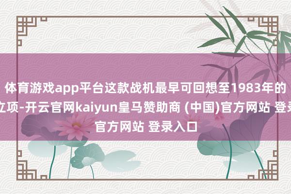 体育游戏app平台这款战机最早可回想至1983年的研发立项-开云官网kaiyun皇马赞助商 (中国)官方网站 登录入口
