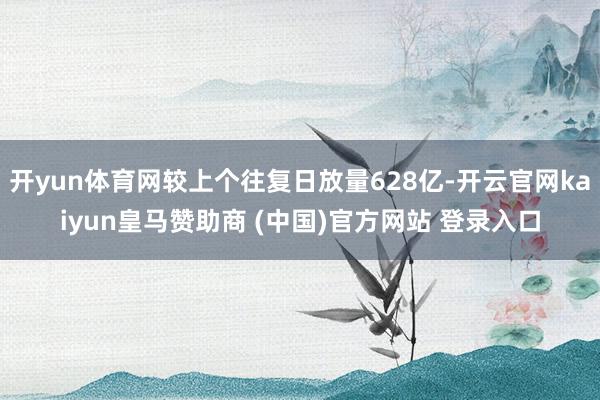 开yun体育网较上个往复日放量628亿-开云官网kaiyun皇马赞助商 (中国)官方网站 登录入口