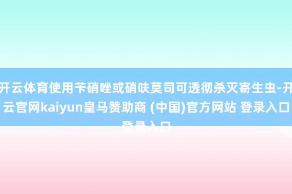 开云体育使用苄硝唑或硝呋莫司可透彻杀灭寄生虫-开云官网kaiyun皇马赞助商 (中国)官方网站 登录入口