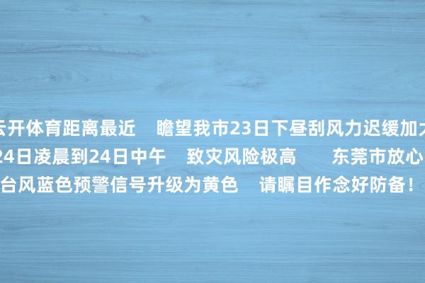 云开体育距离最近 瞻望我市23日下昼刮风力迟缓加大 最强风雨时段在24日凌晨到24日中午 致灾风险极高 东莞市放心台于9月22日18时 将台风蓝色预警信号升级为黄色 请瞩目作念好防备! 说明《东莞市防汛防旱防风防冻济急预案》 经会商研判 市三防调换部决定于9月22日18时 将防风Ⅳ级济急反馈升迁为 防风Ⅲ级济急反馈