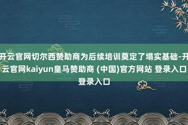 开云官网切尔西赞助商为后续培训奠定了塌实基础-开云官网kaiyun皇马赞助商 (中国)官方网站 登录入口