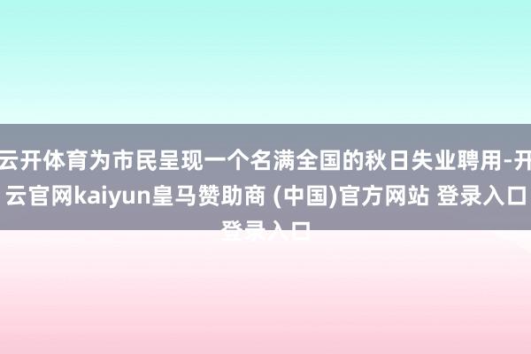 云开体育为市民呈现一个名满全国的秋日失业聘用-开云官网kaiyun皇马赞助商 (中国)官方网站 登录入口
