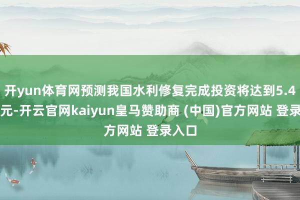 开yun体育网预测我国水利修复完成投资将达到5.4万亿元-开云官网kaiyun皇马赞助商 (中国)官方网站 登录入口
