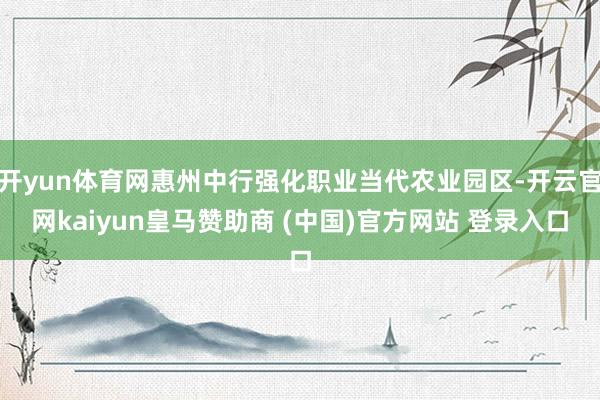 开yun体育网惠州中行强化职业当代农业园区-开云官网kaiyun皇马赞助商 (中国)官方网站 登录入口