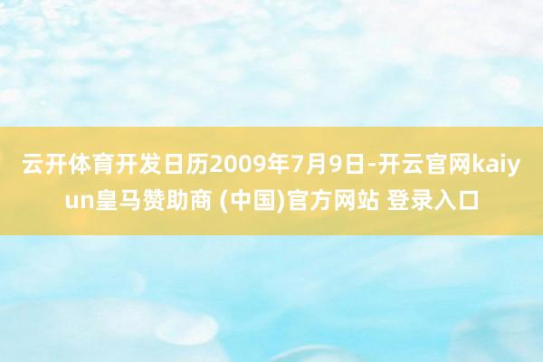 云开体育开发日历2009年7月9日-开云官网kaiyun皇马赞助商 (中国)官方网站 登录入口