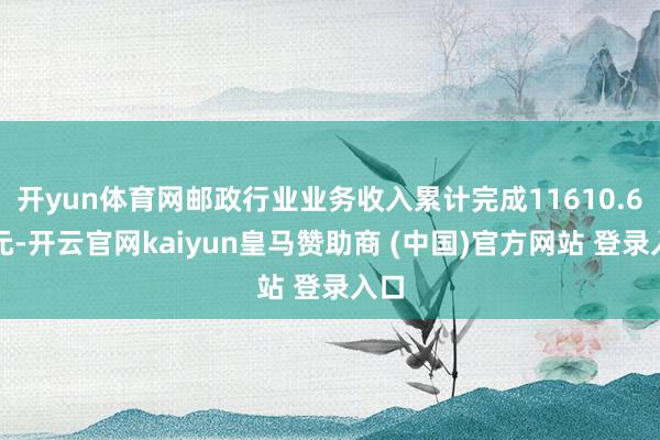 开yun体育网邮政行业业务收入累计完成11610.6亿元-开云官网kaiyun皇马赞助商 (中国)官方网站 登录入口