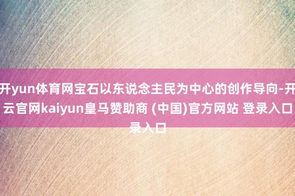 开yun体育网宝石以东说念主民为中心的创作导向-开云官网kaiyun皇马赞助商 (中国)官方网站 登录入口