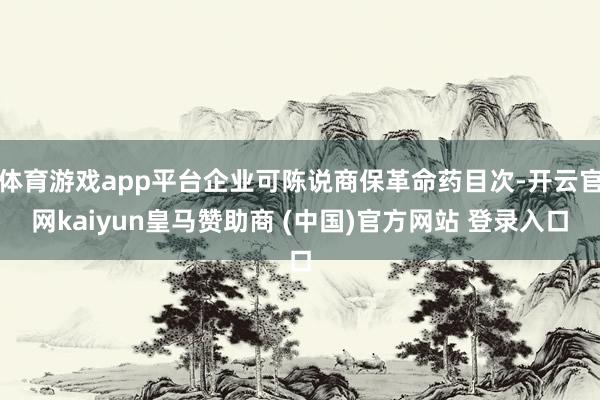 体育游戏app平台企业可陈说商保革命药目次-开云官网kaiyun皇马赞助商 (中国)官方网站 登录入口