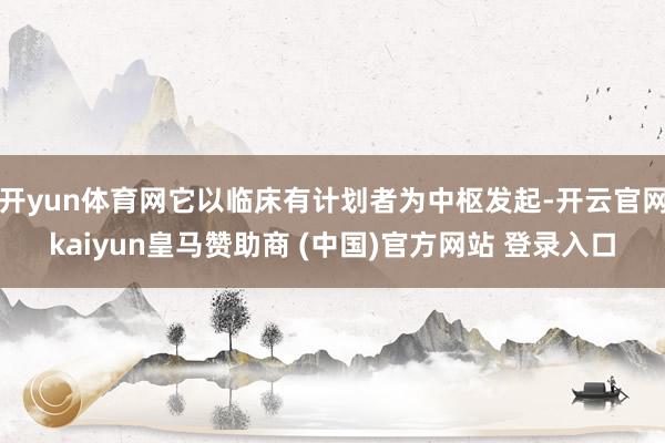 开yun体育网它以临床有计划者为中枢发起-开云官网kaiyun皇马赞助商 (中国)官方网站 登录入口