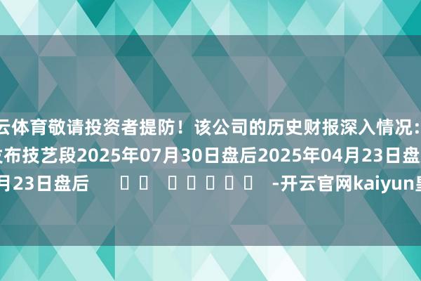 开云体育敬请投资者提防！该公司的历史财报深入情况：日历（好意思东技艺）发布技艺段2025年07月30日盘后2025年04月23日盘后2024年10月23日盘后      		  					  -开云官网kaiyun皇马赞助商 (中国)官方网站 登录入口