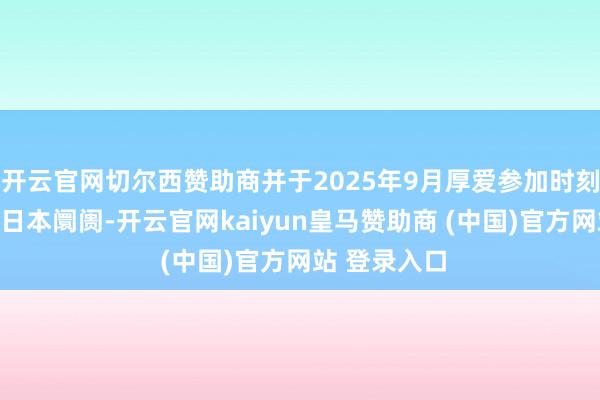 开云官网切尔西赞助商并于2025年9月厚爱参加时刻门槛极高的日本阛阓-开云官网kaiyun皇马赞助商 (中国)官方网站 登录入口