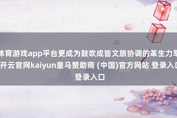 体育游戏app平台更成为鼓吹成皆文旅协调的革生力军-开云官网kaiyun皇马赞助商 (中国)官方网站 登录入口