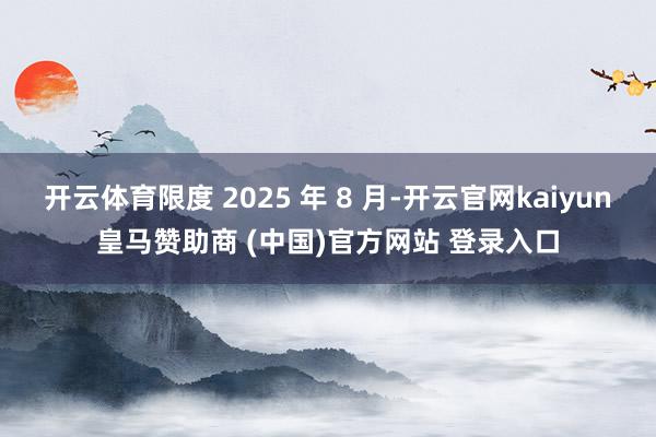开云体育限度 2025 年 8 月-开云官网kaiyun皇马赞助商 (中国)官方网站 登录入口