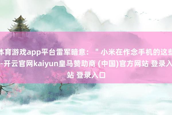 体育游戏app平台雷军暗意：＂小米在作念手机的这些年-开云官网kaiyun皇马赞助商 (中国)官方网站 登录入口
